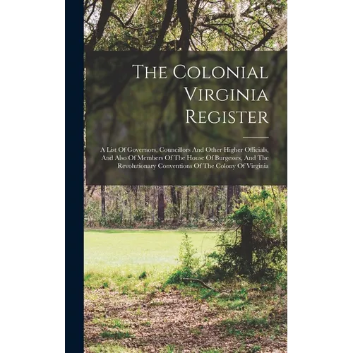 The Colonial Virginia Register: A List Of Governors, Councillors And Other Higher Officials, And Also Of Members Of The House Of Burgesses, And The Re