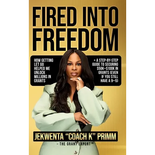 Fired Into Freedom: How Getting Let Go Helped Me Unlock Millions in Grants + A Step-by-Step Guide to Securing $50K-$100K in Grants (Even If You Still - Hardcover
