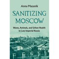 Sanitizing Moscow: Waste, Animals, and Urban Health in Late Imperial Russia - Hardcover