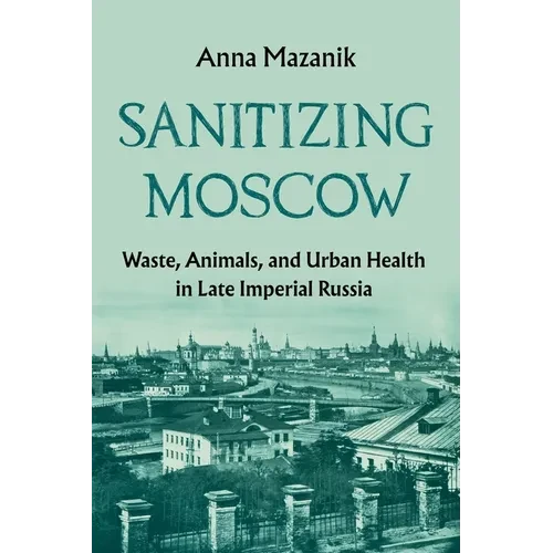 Sanitizing Moscow: Waste, Animals, and Urban Health in Late Imperial Russia - Hardcover