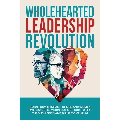 Wholehearted Leadership Revolution: Learn How 10 Impactful Men and Women Have Disrupted Worn Out Methods to Lead Through Crisis and Build Momentum - Paperback