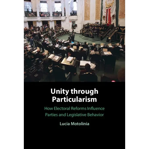 Unity Through Particularism: How Electoral Reforms Influence Parties and Legislative Behavior - Hardcover