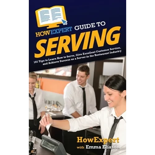 HowExpert Guide to Serving: 101 Tips to Learn How to Serve, Give Excellent Customer Service, and Achieve Success as a Server in the Restaurant Industr - Hardcover