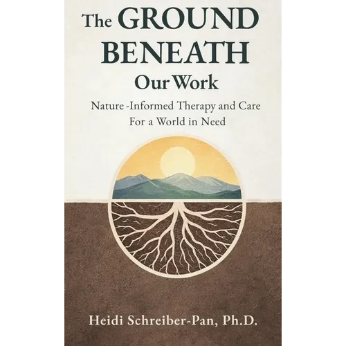 The Ground Beneath Our Work: Nature-Informed Therapy and Care for a World in Need - Hardcover