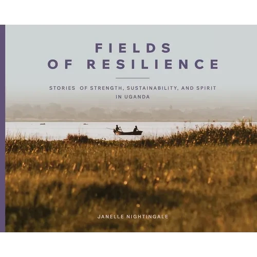 Fields of Resilience: Stories of Strength, Sustainability, and Spirit in Uganda - Hardcover