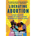 Liberating Abortion: Claiming Our History, Sharing Our Stories, and Building the Reproductive Future We Deserve - Paperback
