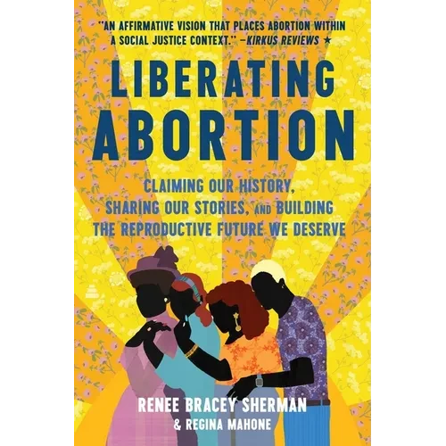 Liberating Abortion: Claiming Our History, Sharing Our Stories, and Building the Reproductive Future We Deserve - Paperback