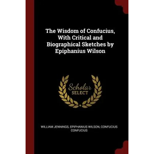 The Wisdom of Confucius, With Critical and Biographical Sketches by Epiphanius Wilson - Paperback