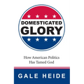 Domesticated Glory: How the Politics of America Has Tamed God - Hardcover