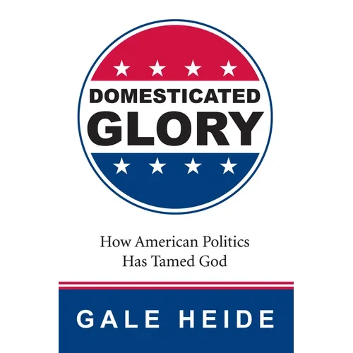 Domesticated Glory: How the Politics of America Has Tamed God - Hardcover
