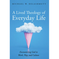 A Lived Theology of Everyday Life: Encountering God in Work, Play, and Culture