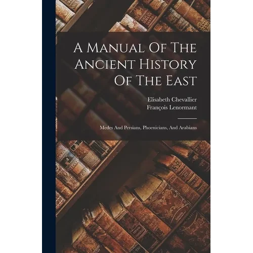 A Manual Of The Ancient History Of The East: Medes And Persians, Phoenicians, And Arabians - Paperback