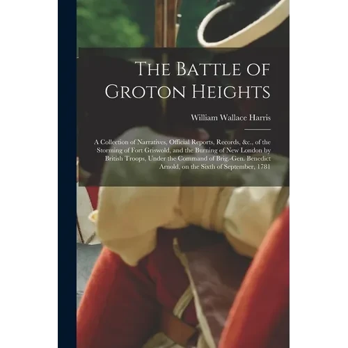 The Battle of Groton Heights: A Collection of Narratives, Official Reports, Records, &c., of the Storming of Fort Griswold, and the Burning of New L - Paperback