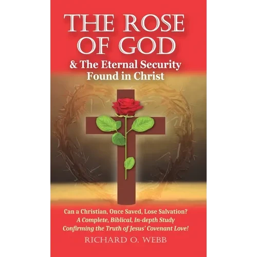 The Rose of God & The Eternal Security Found in Christ: Can a Christian, Once Saved, Lose Salvation? A Complete, Biblical, In-depth Study Confirming t - Hardcover