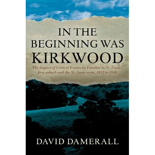 In the Beginning was Kirkwood: The Impact of Critical Events on Families in St. Louis's first suburb and the St. Louis area, 1853 to 1940 - Paperback