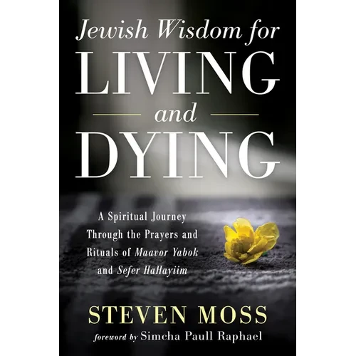 Jewish Wisdom for Living and Dying: A Spiritual Journey Through the Prayers and Rituals of Maavor Yabok and Sefer Hahayiim - Hardcover