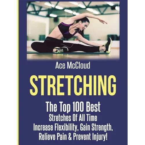 Stretching: The Top 100 Best Stretches Of All Time: Increase Flexibility, Gain Strength, Relieve Pain & Prevent Injury - Hardcover