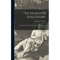 The Jackson's Hole Story: an Historical Novel Set in the Grand Teton Mountains of Wyoming - Hardcover