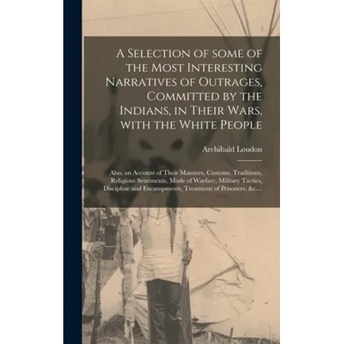 A Selection of Some of the Most Interesting Narratives of Outrages, Committed by the Indians, in Their Wars, With the White People [microform]: Also, - Hardcover