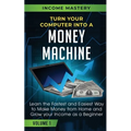 Turn Your Computer Into a Money Machine: Learn the Fastest and Easiest Way to Make Money From Home and Grow Your Income as a Beginner Volume 1 - Paperback