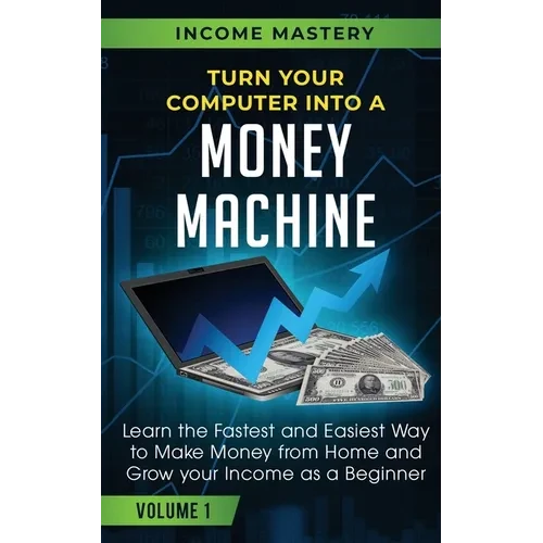 Turn Your Computer Into a Money Machine: Learn the Fastest and Easiest Way to Make Money From Home and Grow Your Income as a Beginner Volume 1 - Paperback