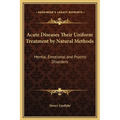Acute Diseases Their Uniform Treatment by Natural Methods: Mental, Emotional and Psychic Disorders - Hardcover