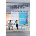 Metaverse Investing Beginners Guide: Buying Virtual Land, NFTs, VR, And Other Digital Arts Of The Future - Paperback