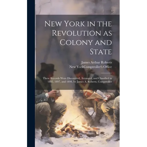 New York in the Revolution as Colony and State; These Records Were Discovered, Arranged, and Classified in 1895, 1897, and 1898, by James A. Roberts,