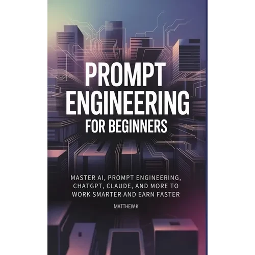 Prompt Engineering for Beginners: Master AI, Prompt Engineering, ChatGPT, Claude, and More to Work Smarter and Earn Faster - Hardcover