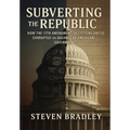 Subverting the Republic: How the 17th Amendment and Citizens United Corrupted the Balance of American Government - Hardcover