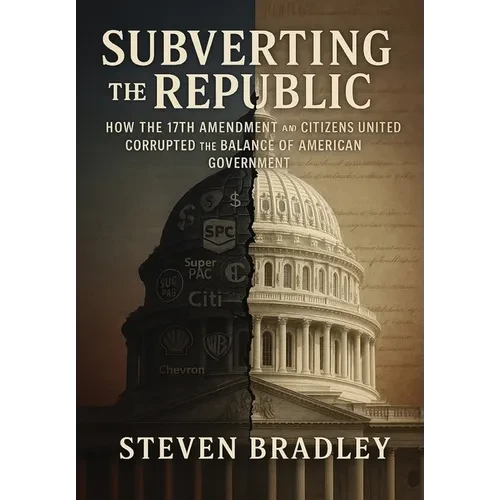 Subverting the Republic: How the 17th Amendment and Citizens United Corrupted the Balance of American Government - Hardcover