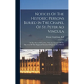 Notices Of The Historic Persons Buried In The Chapel Of St. Peter Ad Vincula: In The Tower Of London. With An Account Of The Discovery Of The Supposed - Hardcover
