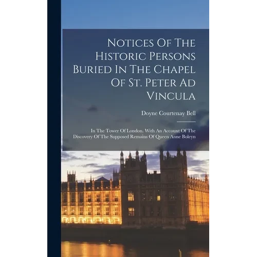 Notices Of The Historic Persons Buried In The Chapel Of St. Peter Ad Vincula: In The Tower Of London. With An Account Of The Discovery Of The Supposed - Hardcover