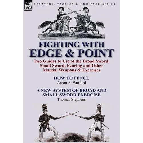Fighting with Edge & Point: Two Guides to Use of the Broad Sword, Small Sword, Fencing and Other Martial Weapons & Exercises - Hardcover