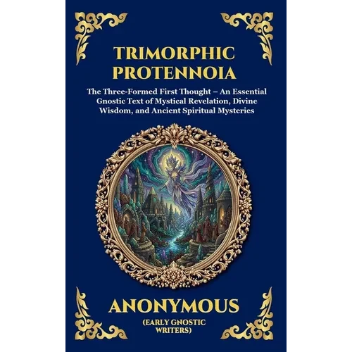 Trimorphic Protennoia: The Three-Formed First Thought - An Essential Gnostic Text of Mystical Revelation, Divine Wisdom, and Ancient Spiritual Mysteri - Hardcover