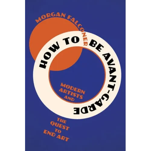 How to Be Avant-Garde: Modern Artists and the Quest to End Art - Paperback