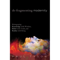 De-Fragmenting Modernity: Reintegrating Knowledge with Wisdom, Belief with Truth, and Reality with Being - Paperback
