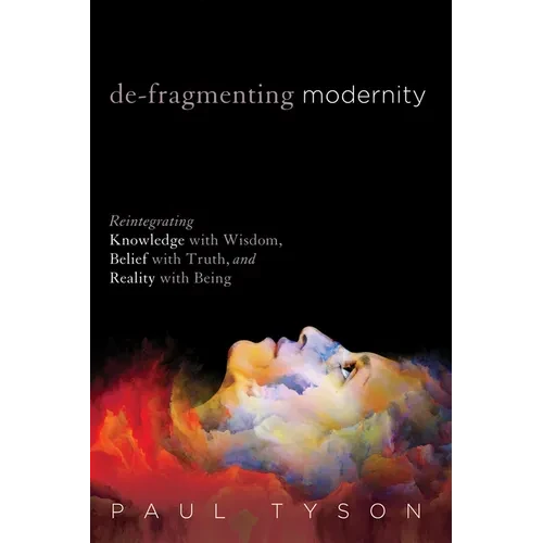 De-Fragmenting Modernity: Reintegrating Knowledge with Wisdom, Belief with Truth, and Reality with Being - Paperback
