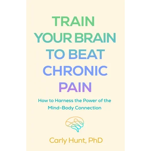 Train Your Brain to Beat Chronic Pain: How to Harness the Power of the Mind-Body Connection - Paperback