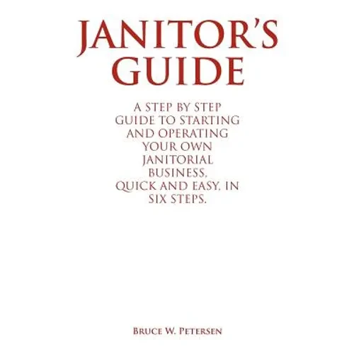 Janitor's Guide: A Step by Step Guide to Starting and Operating Your Own Janitorial Business, Quick and Easy, in Six Steps. - Paperback