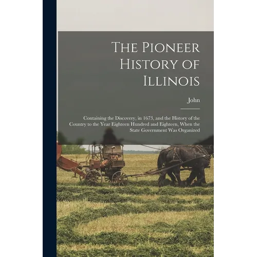 The Pioneer History of Illinois: Containing the Discovery, in 1673, and the History of the Country to the Year Eighteen Hundred and Eighteen, When the