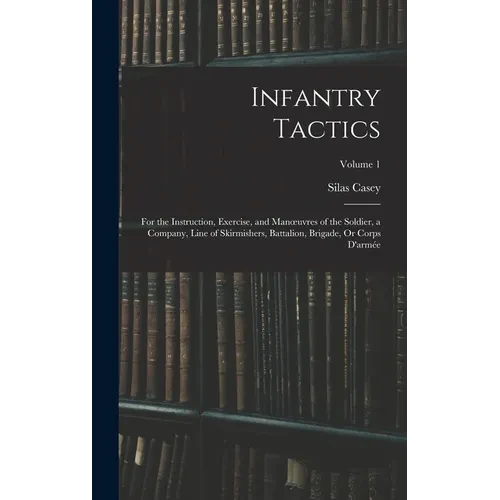 Infantry Tactics: For the Instruction, Exercise, and Manoeuvres of the Soldier, a Company, Line of Skirmishers, Battalion, Brigade, Or Corps D'armée; - Hardcover