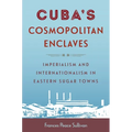 Cuba's Cosmopolitan Enclaves: Imperialism and Internationalism in Eastern Sugar Towns - Hardcover