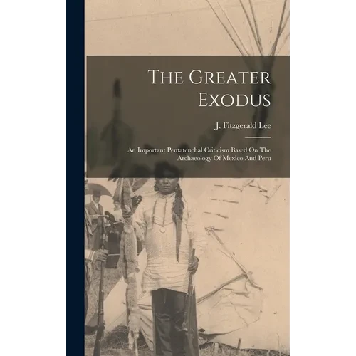 The Greater Exodus: An Important Pentateuchal Criticism Based On The Archaeology Of Mexico And Peru - Hardcover