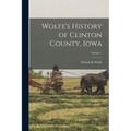 Wolfe's History of Clinton County, Iowa; Volume 1 - Paperback