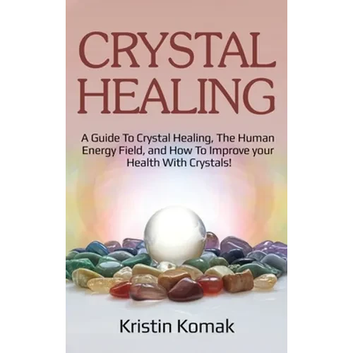 Crystal Healing: A guide to crystal healing, the human energy field, and how to improve your health with crystals! - Hardcover