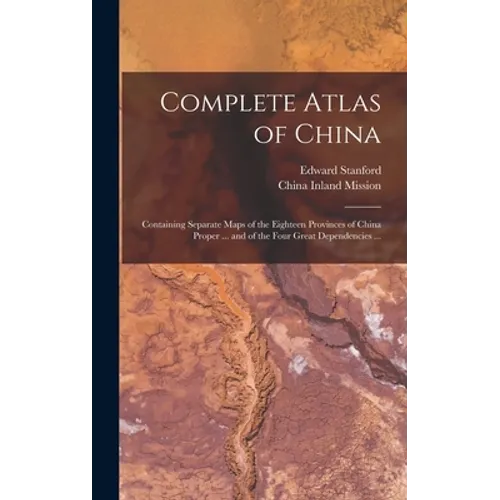 Complete Atlas of China: Containing Separate Maps of the Eighteen Provinces of China Proper ... and of the Four Great Dependencies ...