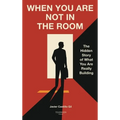 When You Are Not in the Room: The Hidden Story of What You Are Really Building - Hardcover