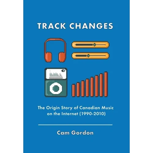 Track Changes: The Origin Story of Canadian Music on the Internet (1990-2010) - Hardcover
