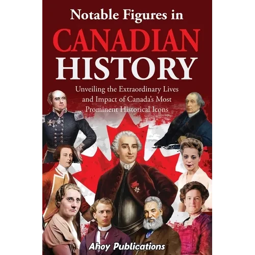 Notable Figures in Canadian History: Unveiling the Extraordinary Lives and Impact of Canada's Most Prominent Historical Icons - Paperback